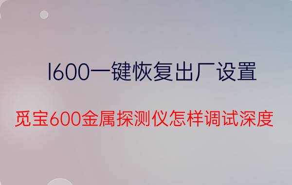 l600一键恢复出厂设置 觅宝600金属探测仪怎样调试深度？